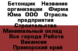 Бетонщик › Название организации ­ Фирма Юма, ООО › Отрасль предприятия ­ Строительство › Минимальный оклад ­ 1 - Все города Работа » Вакансии   . Приморский край,Дальнереченск г.